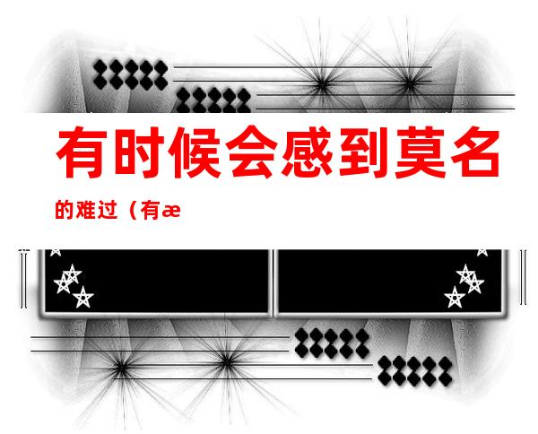 有时候会感到莫名的难过（有时候会感到莫名的难过,想不到这一生到底图什么）