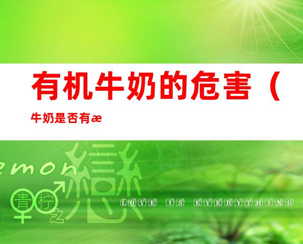 有机牛奶的危害(牛奶是否有机)