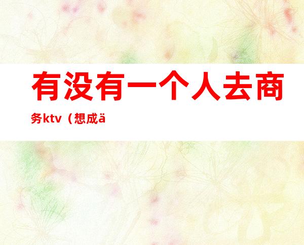 有没有一个人去商务ktv(想成为怎样的商务人士)