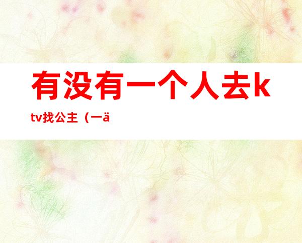 有没有一个人去ktv找公主（一个人如何去ktv找公主）