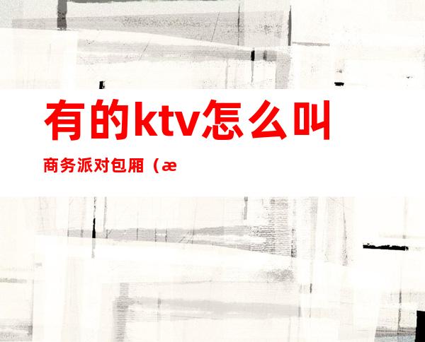 有的ktv怎么叫商务派对包厢(派对kTV的包厢玩乐模式)