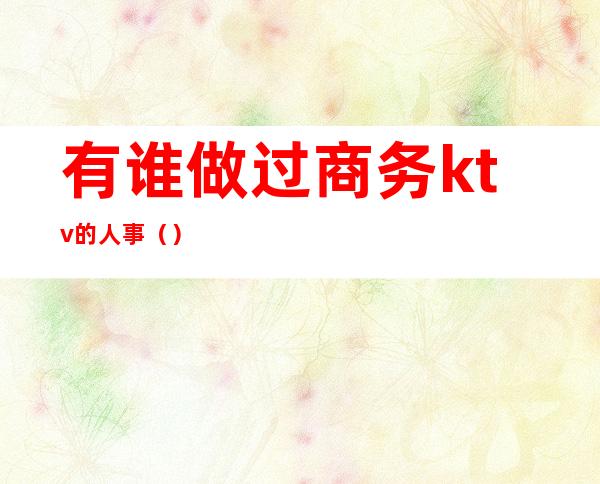有谁做过商务ktv的人事()