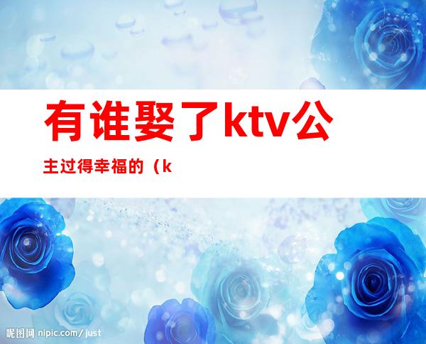 有谁娶了ktv公主过得幸福的(ktv公主结婚)