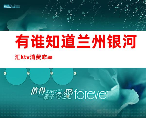 有谁知道兰州银河汇ktv消费咋样(兰州ktv消费怎么样)