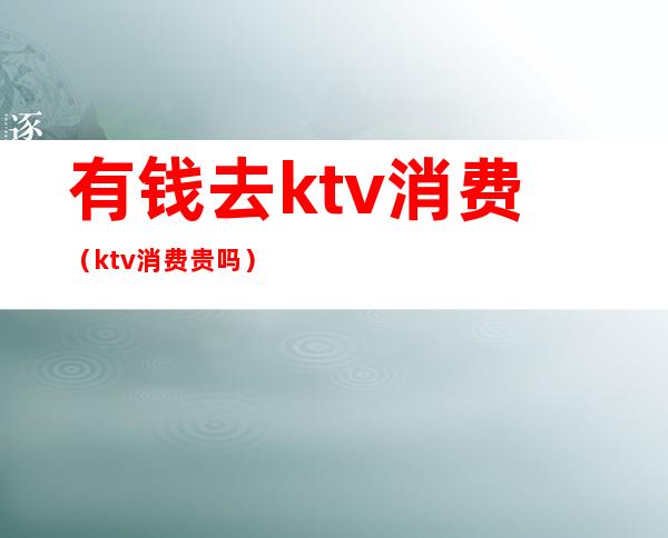 有钱去ktv消费(ktv消费贵吗)