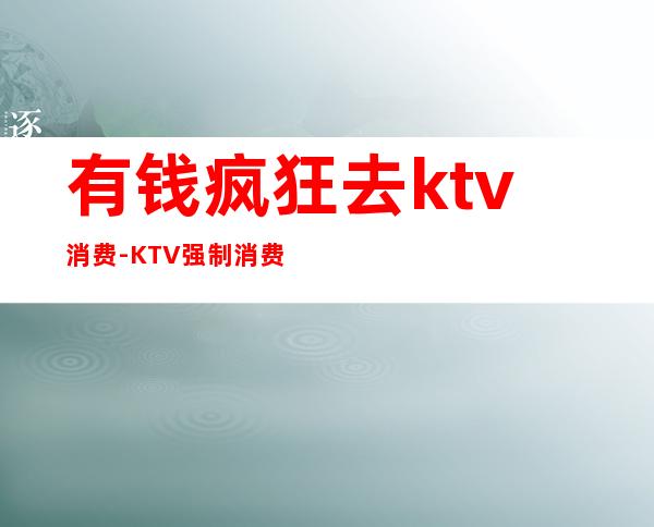 有钱疯狂去ktv消费-KTV强制消费怎么办
