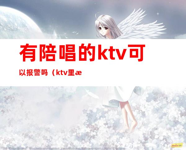 有陪唱的ktv可以报警吗(ktv里找陪唱违法吗)