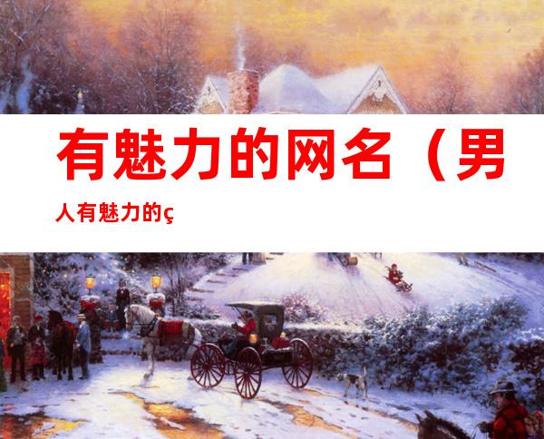 有魅力的网名(男人有魅力的网名)