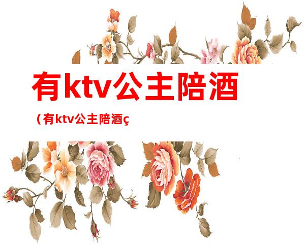 有ktv公主陪酒(有ktv公主陪酒犯法吗)