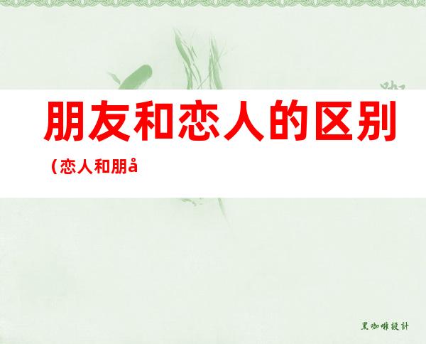 朋友和恋人的区别（恋人和朋友之间的区别）