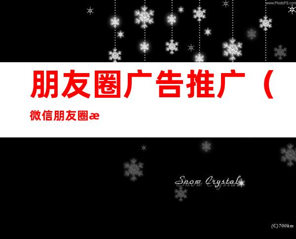 朋友圈广告推广(微信朋友圈推广收费标准)