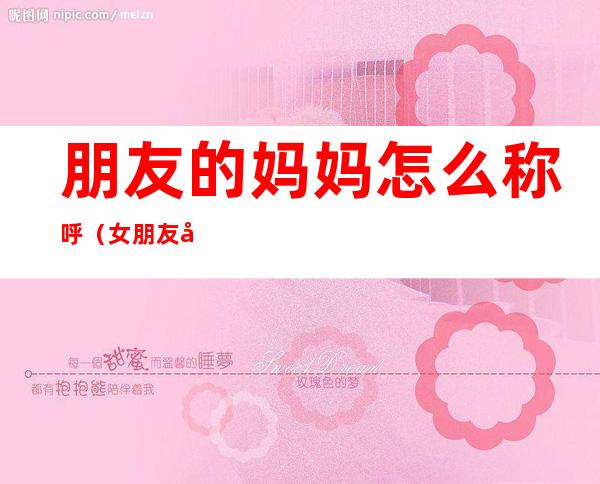 朋友的妈妈怎么称呼(女朋友叫男朋友的妈妈怎么称呼)