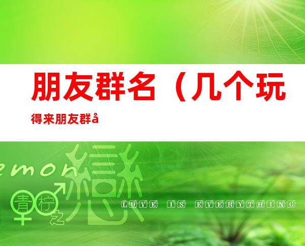 朋友群名(几个玩得来朋友群名)