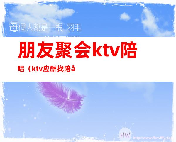 朋友聚会ktv陪唱(ktv应酬找陪唱)