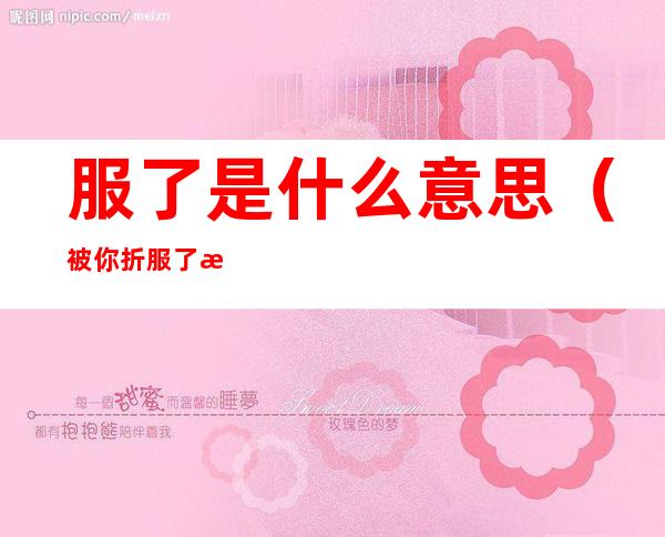 服了是什么意思（被你折服了是什么意思）