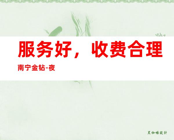 服务好,收费合理%南宁金钻-夜总会 – 南宁西乡塘商务KTV
