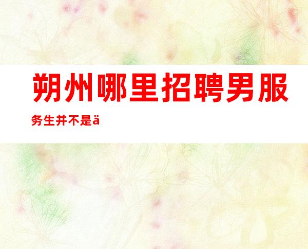 朔州哪里招聘男服务生=并不是人人都可以出人头地