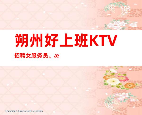 朔州好上班KTV招聘女服务员、更更高场所、上班不是问题
