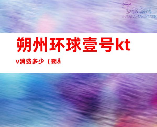 朔州环球壹号ktv消费多少（朔州ktv开门了吗）