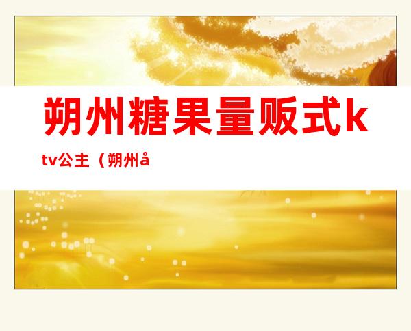 朔州糖果量贩式ktv公主（朔州娱乐KTV会所）