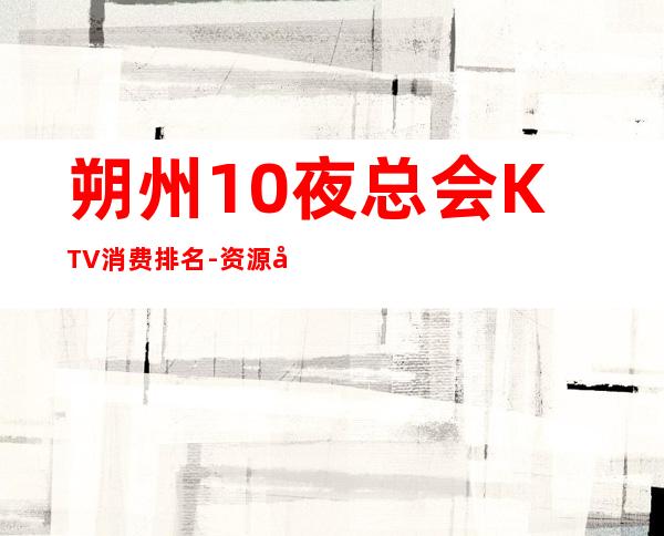朔州10夜总会KTV消费排名-资源多10夜总会KTV消费排名 – 温州龙湾商务KTV