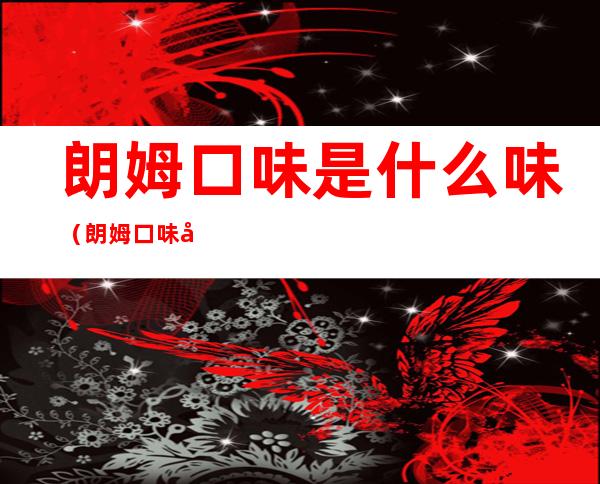 朗姆口味是什么味(朗姆口味好吃吗)