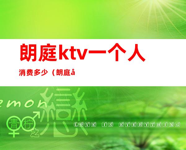 朗庭ktv一个人消费多少(朗庭国际ktv)