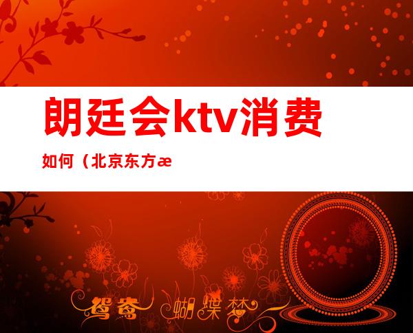 朗廷会ktv消费如何(北京东方朗廷ktv)