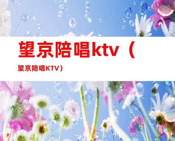 望京陪唱ktv(望京陪唱KTV)