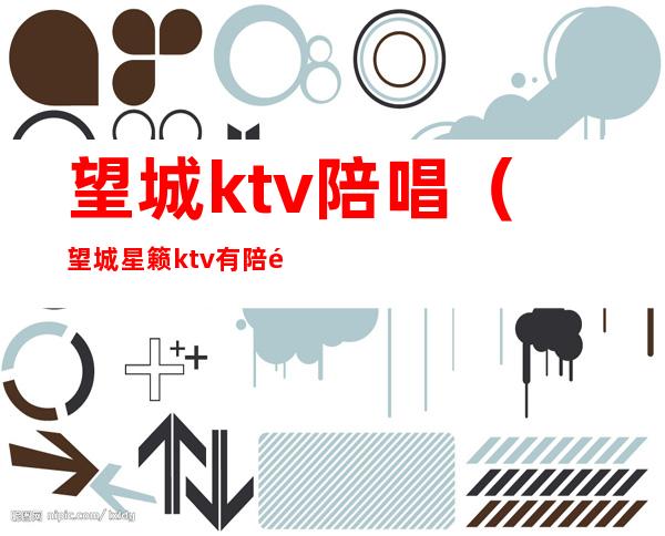 望城ktv陪唱(望城星籁ktv有陪酒吗)