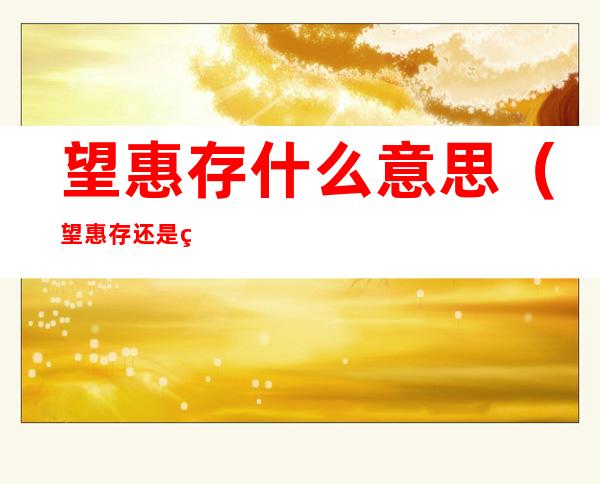 望惠存什么意思（望惠存还是烦请惠存）