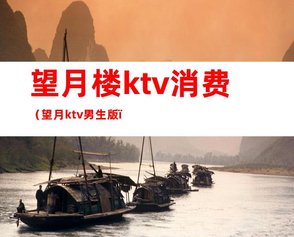 望月楼ktv消费(望月ktv男生版)