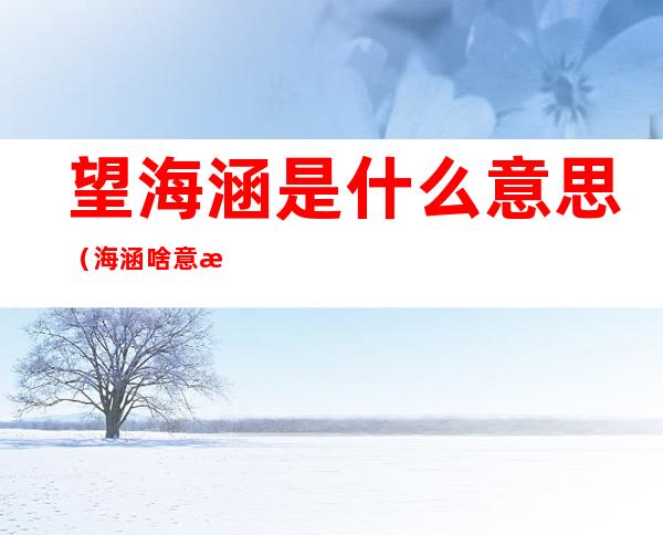 望海涵是什么意思(海涵啥意思?)