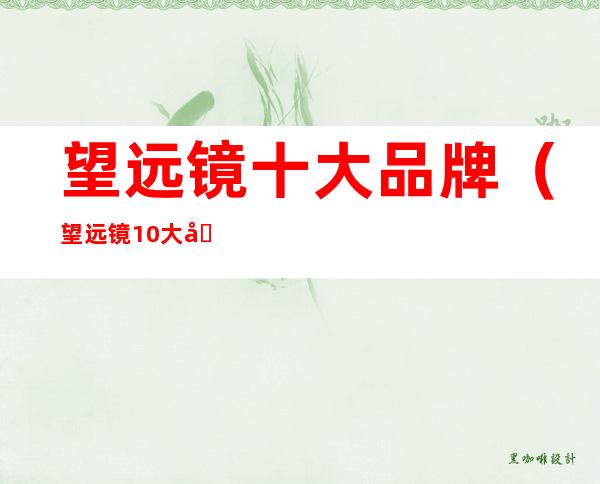 望远镜十大品牌(望远镜10大品牌)