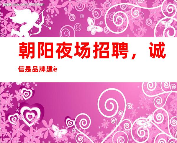 朝阳夜场招聘,诚信是品牌建设的一个关键