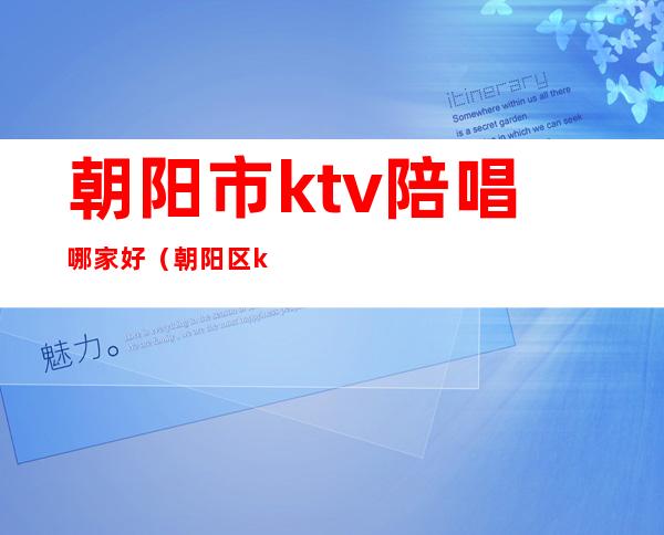 朝阳市ktv陪唱哪家好(朝阳区ktv哪家有坐台)