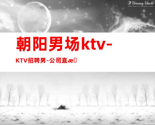 朝阳男.场ktv-KTV招聘男.-公司直招