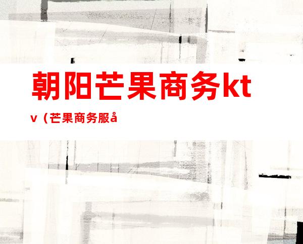 朝阳芒果商务ktv(芒果商务服务有限公司)