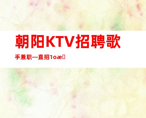 朝阳KTV招聘歌手兼职—直招1o服务员—身高158以上