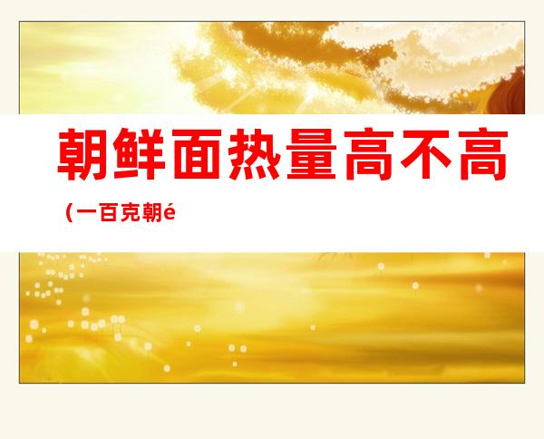 朝鲜面热量高不高（一百克朝鲜面的热量）