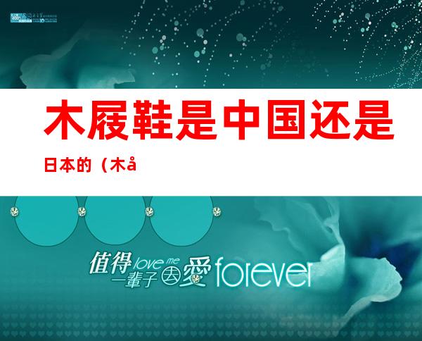 木屐鞋是中国还是日本的(木屐是日本的吗)