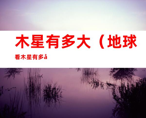 木星有多大(地球看木星有多大)