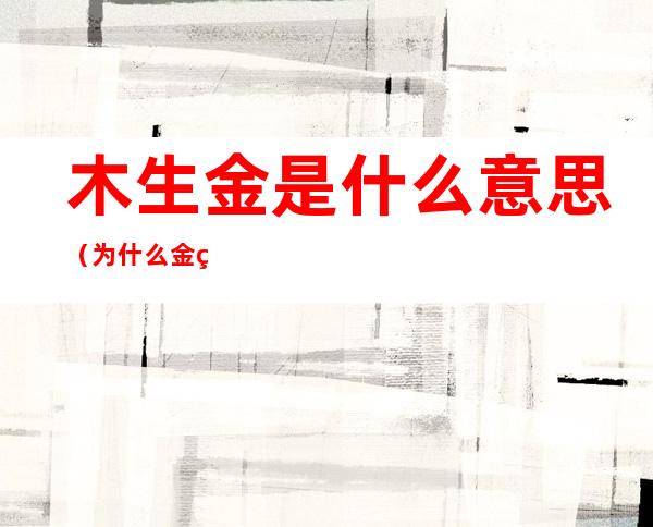 木生金是什么意思（为什么金生木）