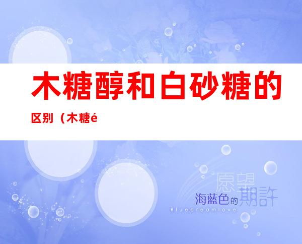 木糖醇和白砂糖的区别(木糖醇与白砂糖)