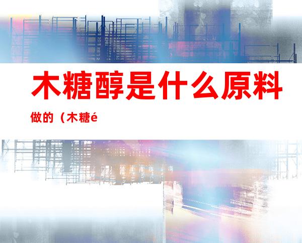 木糖醇是什么原料做的(木糖醇是什么原料做的一岁的小孩可以吃吗)