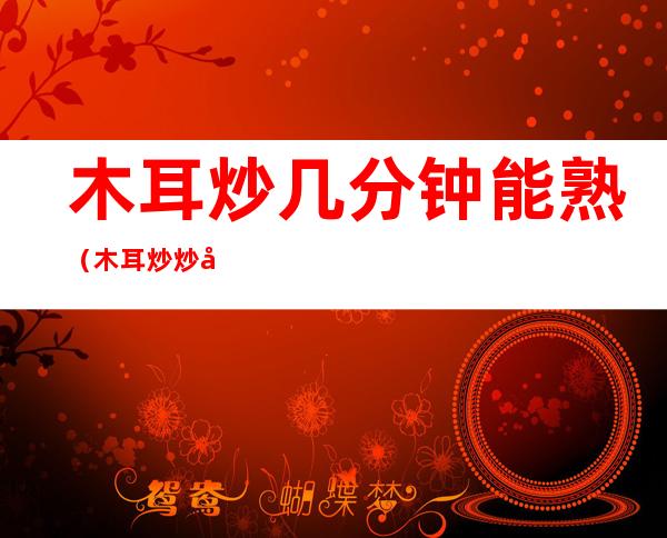 木耳炒几分钟能熟(木耳炒炒多久能熟)