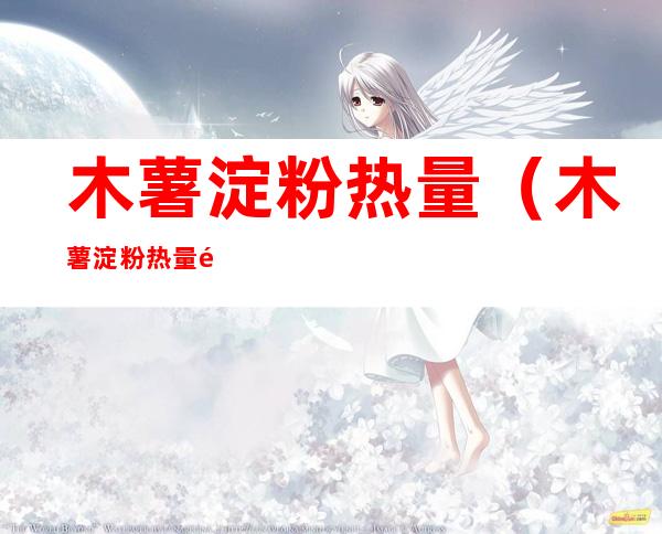 木薯淀粉热量(木薯淀粉热量高吗会发胖吗)