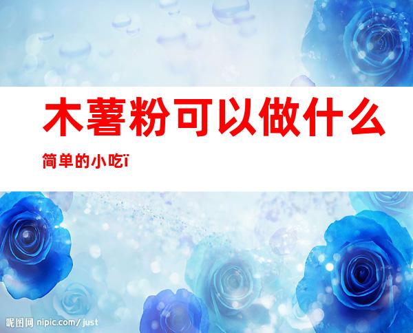 木薯粉可以做什么简单的小吃（木薯粉可以做什么简单的小吃木薯粉条怎么吃）