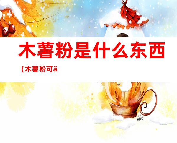 木薯粉是什么东西(木薯粉可以做什么简单的小吃)
