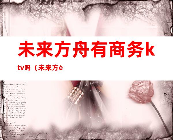 未来方舟有商务ktv吗(未来方舟上岛咖啡厅)